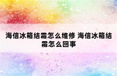 海信冰箱结霜怎么维修 海信冰箱结霜怎么回事